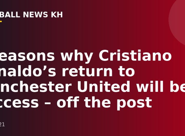 7 reasons why Cristiano Ronaldo’s return to Manchester United will be a success – off the post