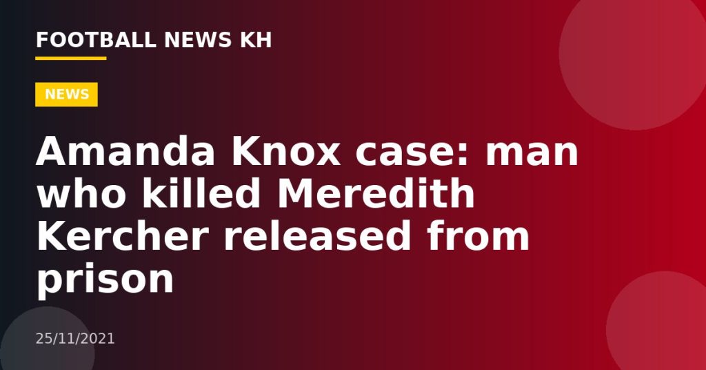 Amanda Knox case: man who killed Meredith Kercher released from prison