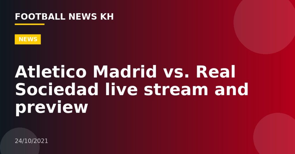 Atletico Madrid vs. Real Sociedad live stream and preview