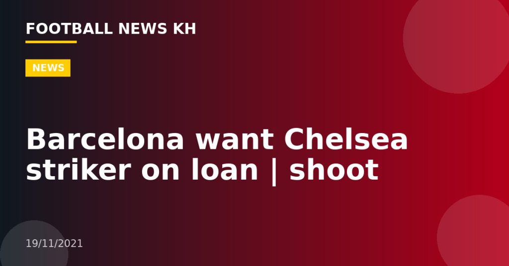 Barcelona want Chelsea striker on loan |  shoot