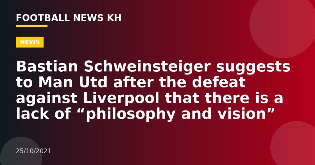 Bastian Schweinsteiger suggests to Man Utd after the defeat against Liverpool that there is a lack of “philosophy and vision”