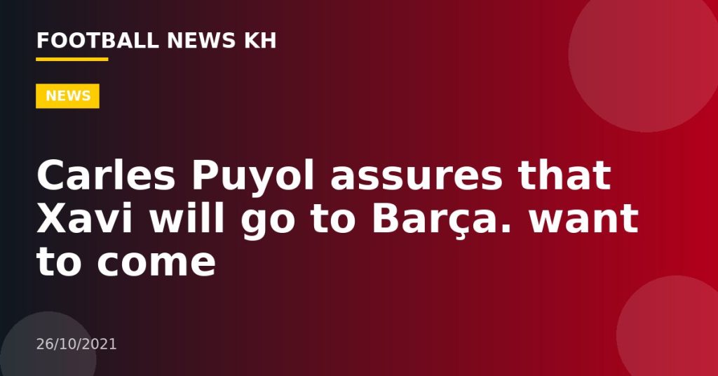 Carles Puyol assures that Xavi will go to Barça.  want to come