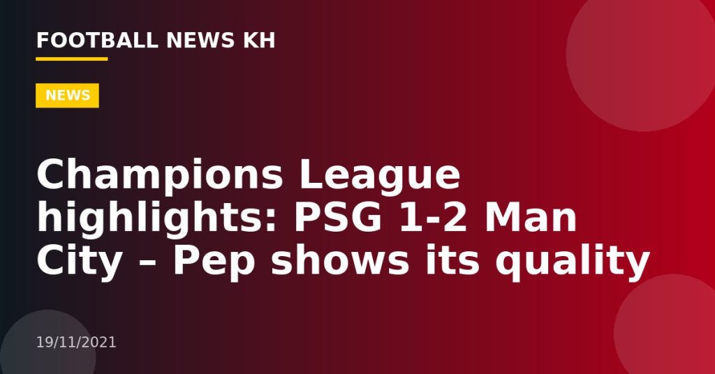 Champions League highlights: PSG 1-2 Man City – Pep shows its quality