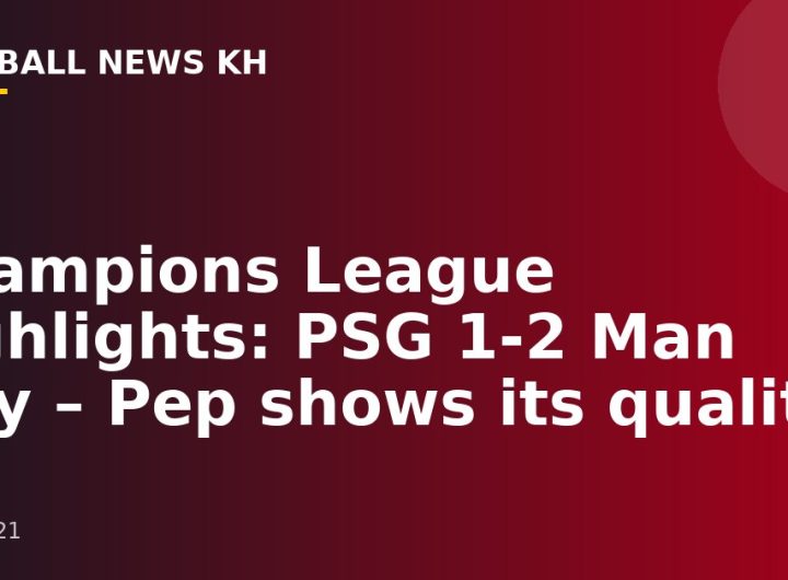 Champions League highlights: PSG 1-2 Man City – Pep shows its quality