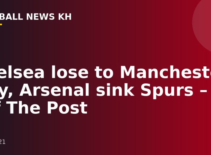 Chelsea lose to Manchester City, Arsenal sink Spurs – Off The Post