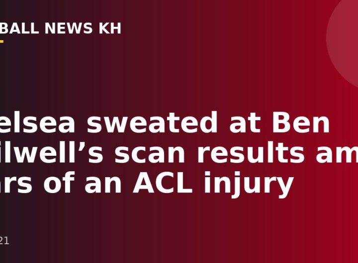 Chelsea sweated at Ben Chilwell’s scan results amid fears of an ACL injury