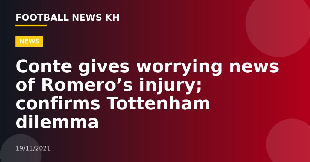 Conte gives worrying news of Romero’s injury;  confirms Tottenham dilemma
