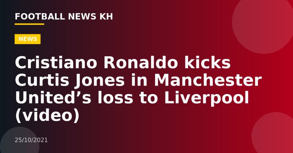 Cristiano Ronaldo kicks Curtis Jones in Manchester United’s loss to Liverpool (video)