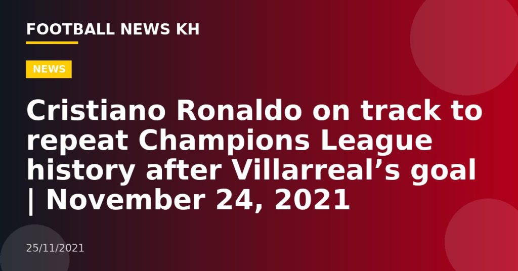 Cristiano Ronaldo on track to repeat Champions League history after Villarreal’s goal |  November 24, 2021