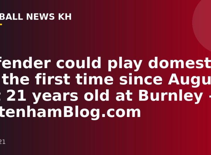 Defender could play domestic for the first time since August but 21 years old at Burnley – TottenhamBlog.com
