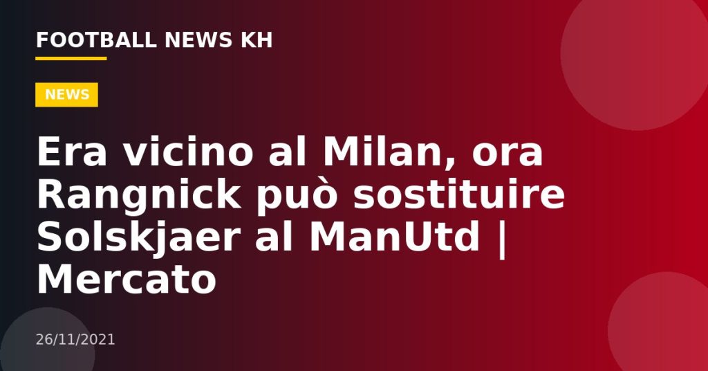 Era vicino al Milan, ora Rangnick può sostituire Solskjaer al ManUtd |  Mercato