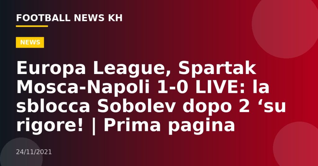 Europa League, Spartak Mosca-Napoli 1-0 LIVE: la sblocca Sobolev dopo 2 ‘su rigore!  |  Prima pagina