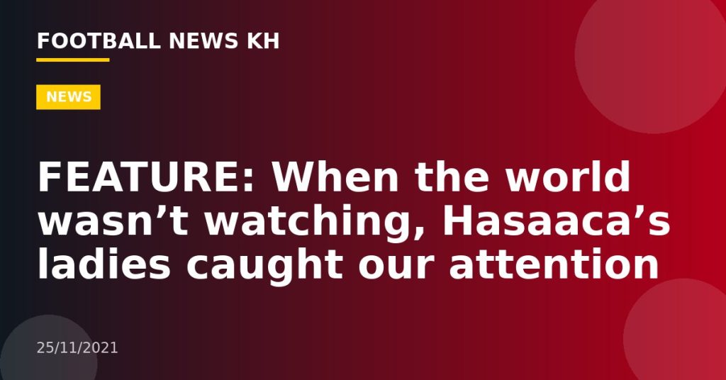FEATURE: When the world wasn’t watching, Hasaaca’s ladies caught our attention