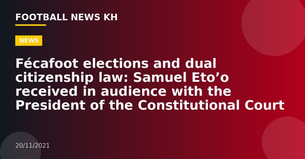 Fécafoot elections and dual citizenship law: Samuel Eto’o received in audience with the President of the Constitutional Court