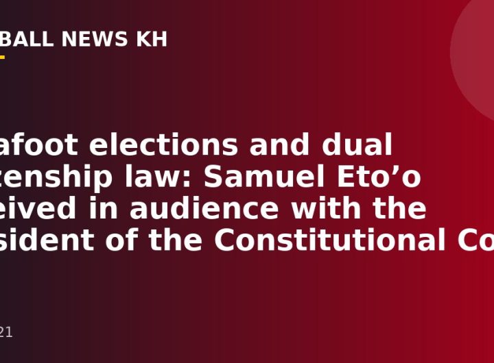 Fécafoot elections and dual citizenship law: Samuel Eto’o received in audience with the President of the Constitutional Court