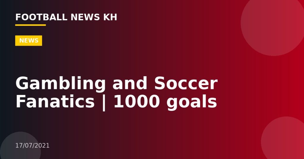 Gambling and Soccer Fanatics | 1000 goals