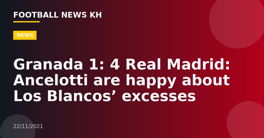 Granada 1: 4 Real Madrid: Ancelotti are happy about Los Blancos’ excesses