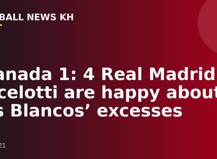 Granada 1: 4 Real Madrid: Ancelotti are happy about Los Blancos’ excesses