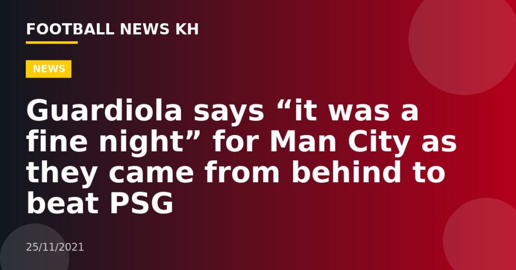 Guardiola says “it was a fine night” for Man City as they came from behind to beat PSG
