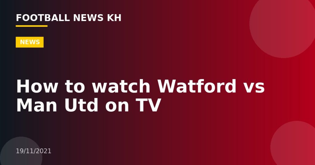 How to watch Watford vs Man Utd on TV