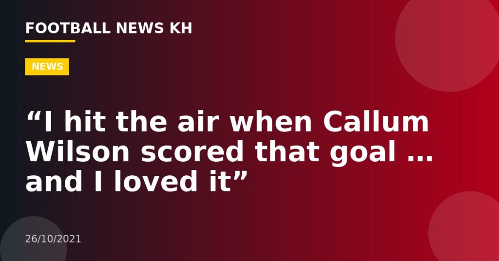 “I hit the air when Callum Wilson scored that goal … and I loved it”