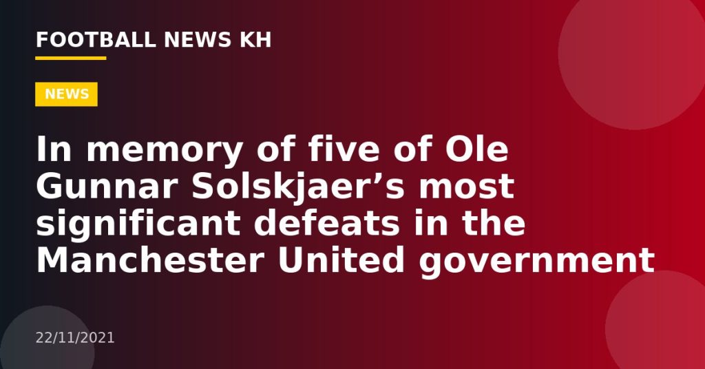 In memory of five of Ole Gunnar Solskjaer’s most significant defeats in the Manchester United government