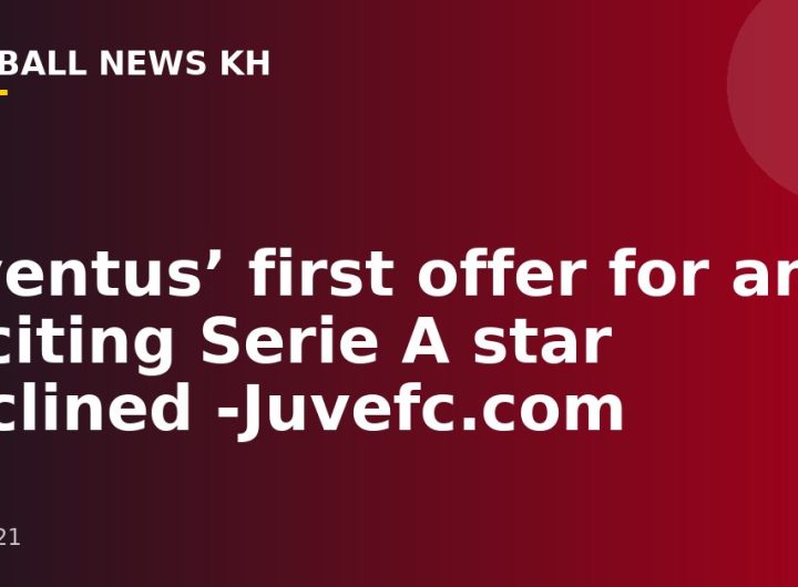 Juventus’ first offer for an exciting Serie A star declined -Juvefc.com