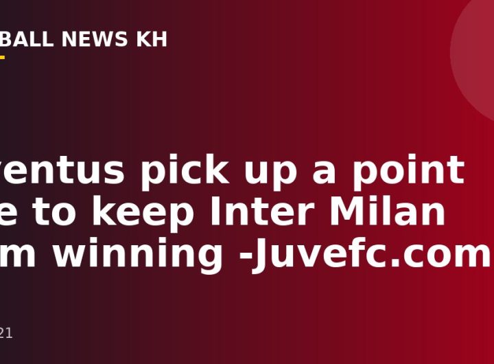 Juventus pick up a point late to keep Inter Milan from winning -Juvefc.com