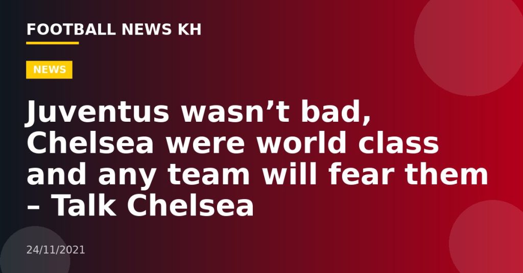 Juventus wasn’t bad, Chelsea were world class and any team will fear them – Talk Chelsea