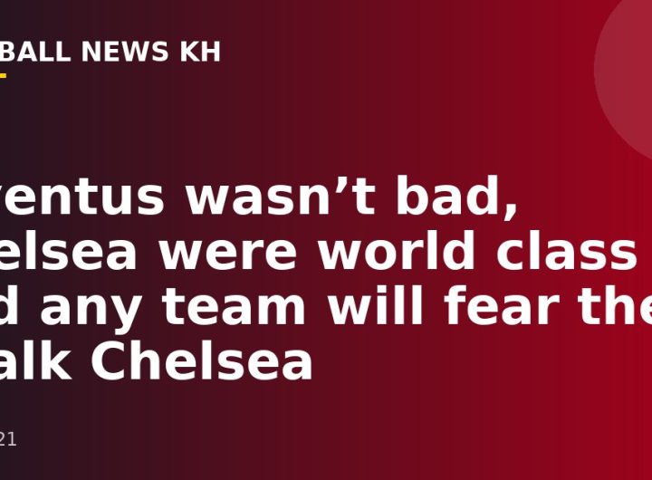 Juventus wasn’t bad, Chelsea were world class and any team will fear them – Talk Chelsea