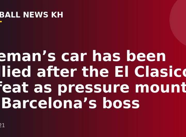 Koeman’s car has been bullied after the El Clasico defeat as pressure mounts on Barcelona’s boss