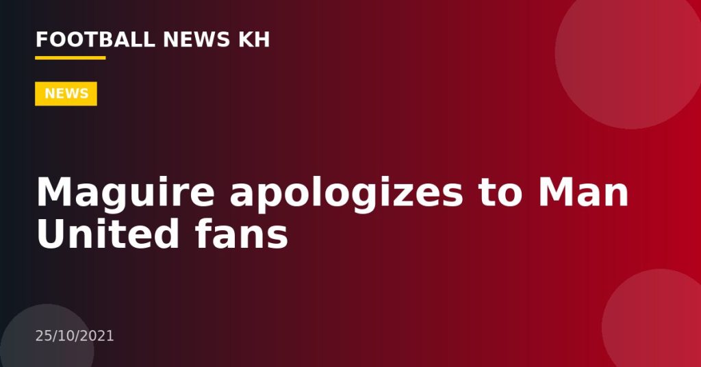 Maguire apologizes to Man United fans