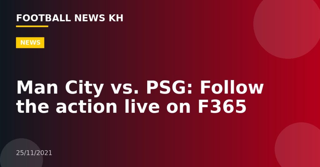 Man City vs. PSG: Follow the action live on F365