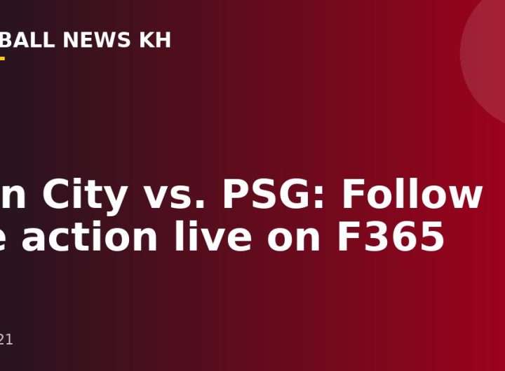 Man City vs. PSG: Follow the action live on F365