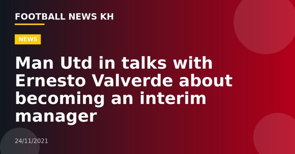 Man Utd in talks with Ernesto Valverde about becoming an interim manager