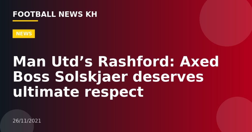 Man Utd’s Rashford: Axed Boss Solskjaer deserves ultimate respect