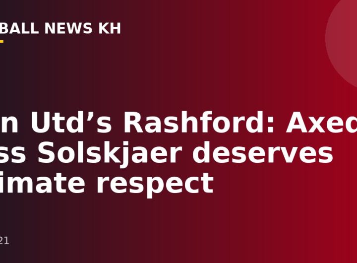 Man Utd’s Rashford: Axed Boss Solskjaer deserves ultimate respect