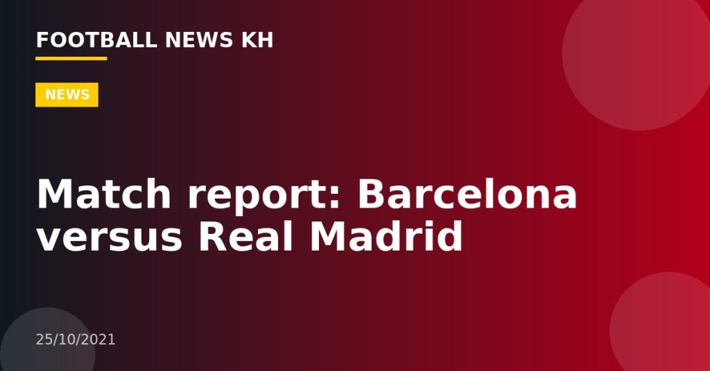 Match report: Barcelona versus Real Madrid