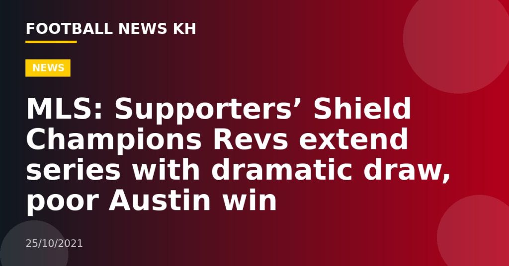 MLS: Supporters’ Shield Champions Revs extend series with dramatic draw, poor Austin win