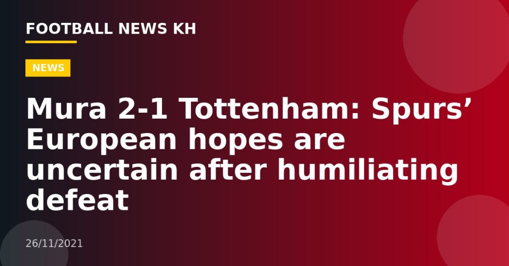Mura 2-1 Tottenham: Spurs’ European hopes are uncertain after humiliating defeat