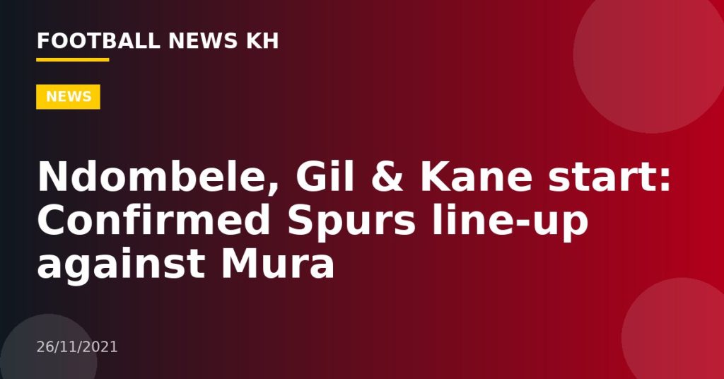 Ndombele, Gil & Kane start: Confirmed Spurs line-up against Mura