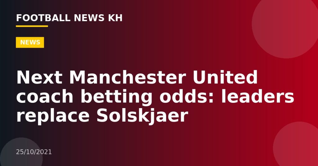 Next Manchester United coach betting odds: leaders replace Solskjaer