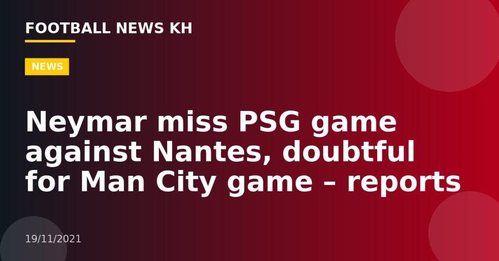 Neymar miss PSG game against Nantes, doubtful for Man City game – reports