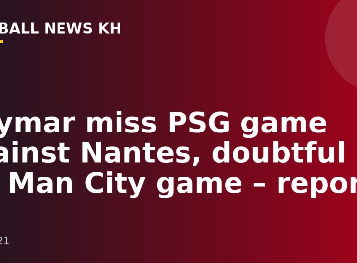 Neymar miss PSG game against Nantes, doubtful for Man City game – reports