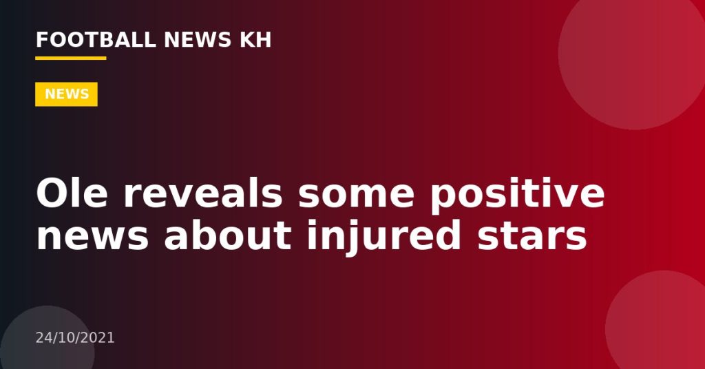 Ole reveals some positive news about injured stars