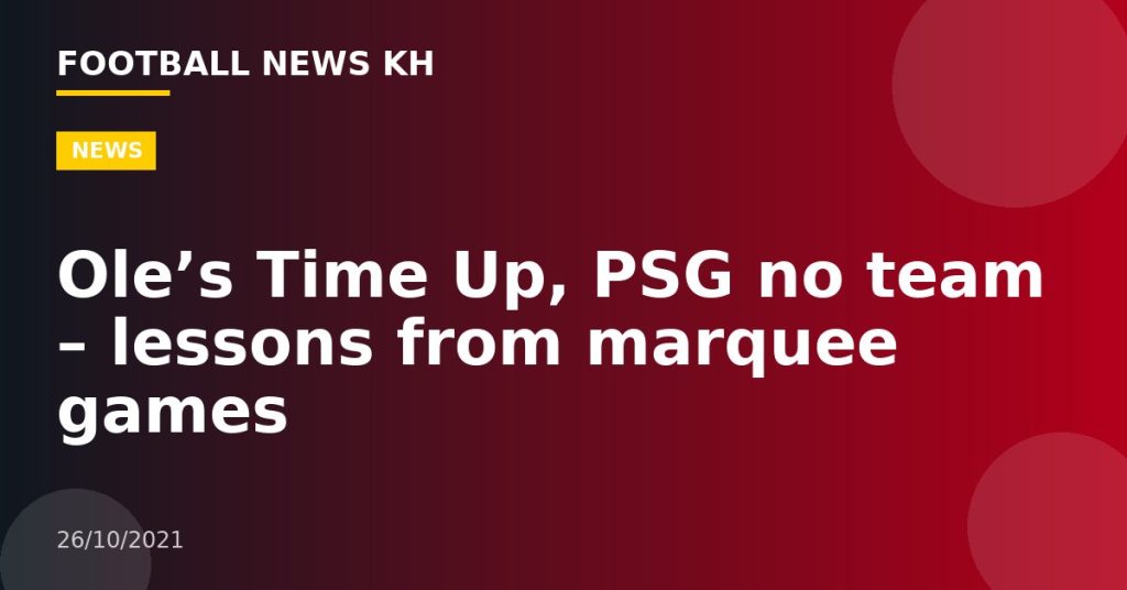 Ole’s Time Up, PSG no team – lessons from marquee games