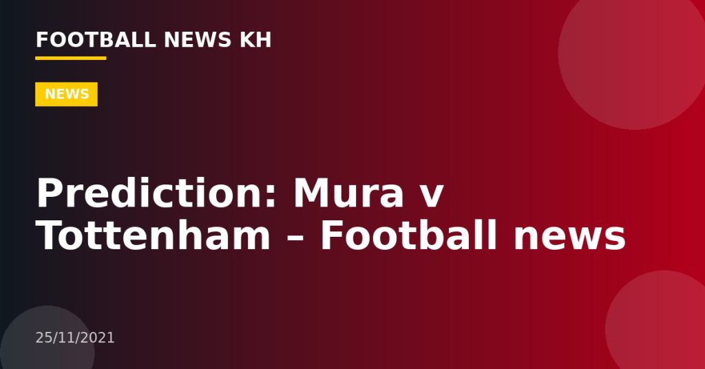 Prediction: Mura v Tottenham – Football news