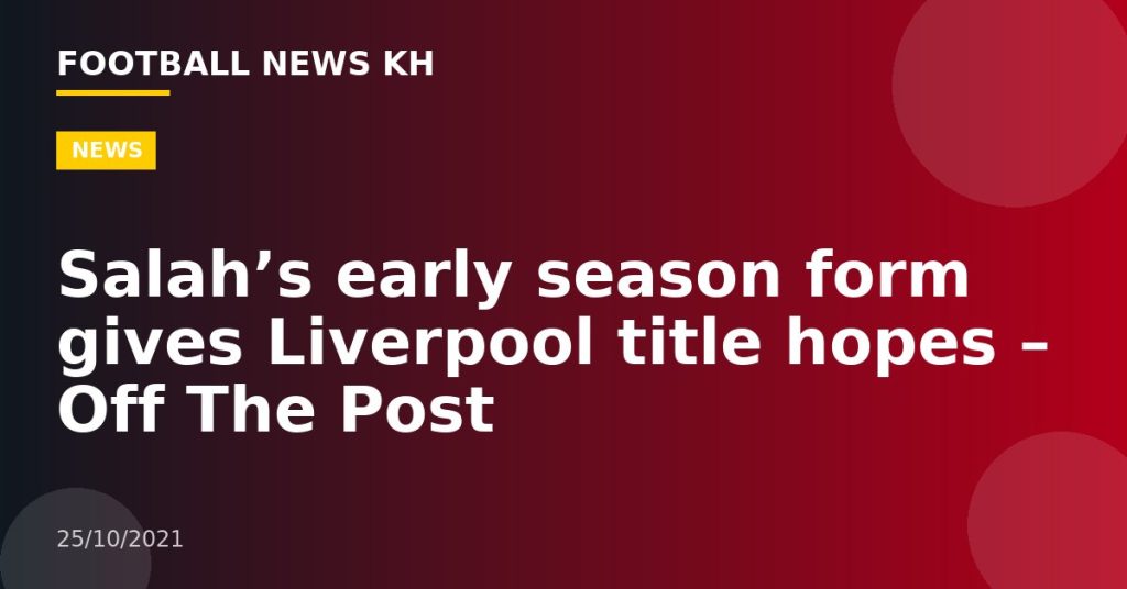 Salah’s early season form gives Liverpool title hopes – Off The Post