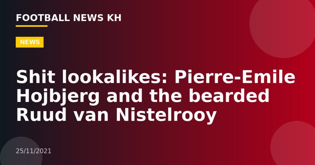 Shit lookalikes: Pierre-Emile Hojbjerg and the bearded Ruud van Nistelrooy