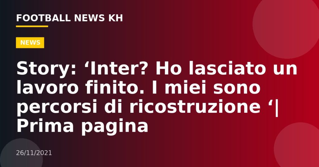 Story: ‘Inter?  Ho lasciato un lavoro finito.  I miei sono percorsi di ricostruzione ‘|  Prima pagina